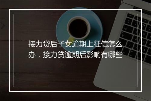 接力贷后子女逾期上征信怎么办，接力贷逾期后影响有哪些