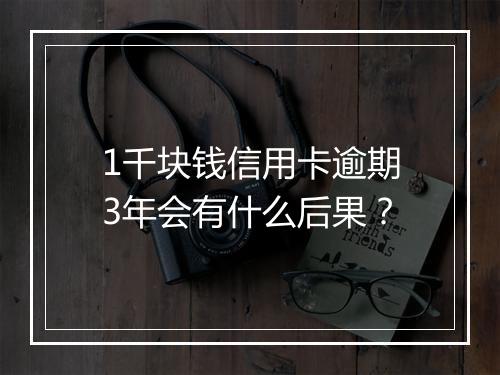 1千块钱信用卡逾期3年会有什么后果？