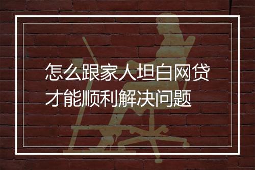 怎么跟家人坦白网贷才能顺利解决问题