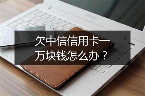 欠中信信用卡一万块钱怎么办？