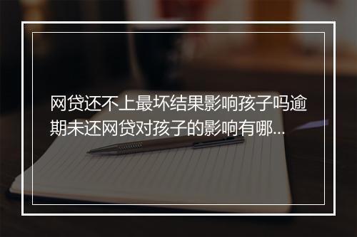 网贷还不上最坏结果影响孩子吗逾期未还网贷对孩子的影响有哪些？