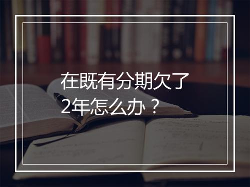 在既有分期欠了2年怎么办？