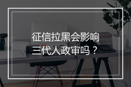 征信拉黑会影响三代人政审吗？
