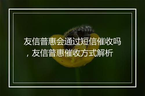 友信普惠会通过短信催收吗，友信普惠催收方式解析