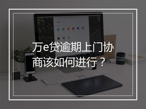 万e贷逾期上门协商该如何进行？