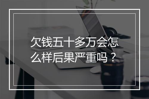 欠钱五十多万会怎么样后果严重吗？