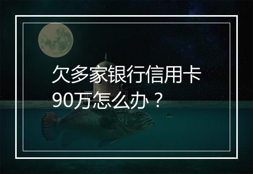 欠多家银行信用卡90万怎么办？