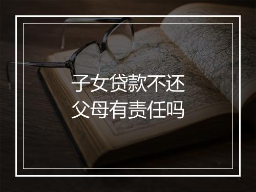 子女贷款不还父母有责任吗
