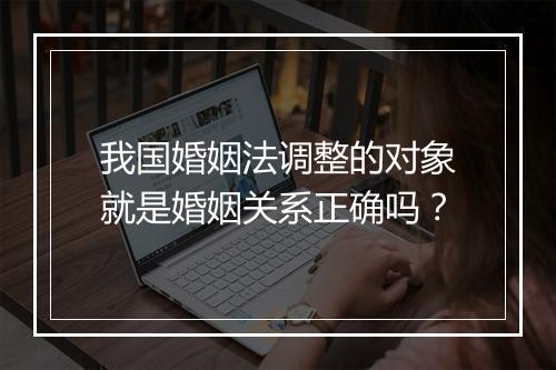 我国婚姻法调整的对象就是婚姻关系正确吗？