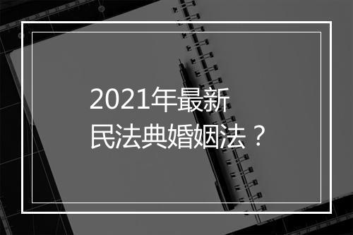 2021年最新民法典婚姻法？