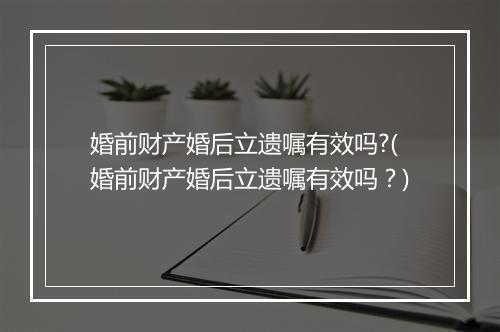 婚前财产婚后立遗嘱有效吗?(婚前财产婚后立遗嘱有效吗？)