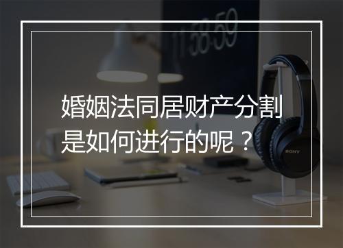 婚姻法同居财产分割是如何进行的呢？