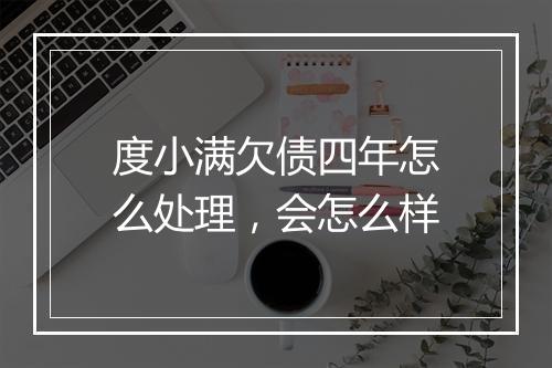 度小满欠债四年怎么处理，会怎么样