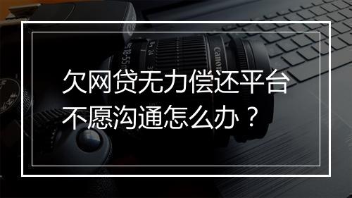 欠网贷无力偿还平台不愿沟通怎么办？