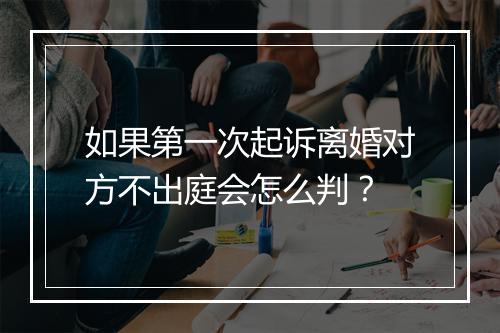 如果第一次起诉离婚对方不出庭会怎么判？