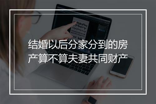 结婚以后分家分到的房产算不算夫妻共同财产