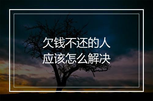欠钱不还的人应该怎么解决