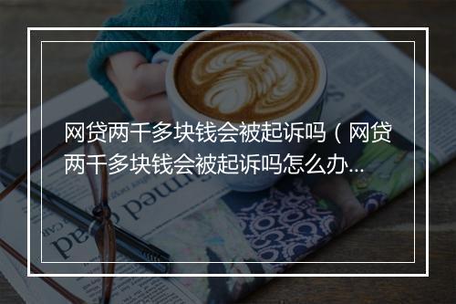 网贷两千多块钱会被起诉吗（网贷两千多块钱会被起诉吗怎么办）