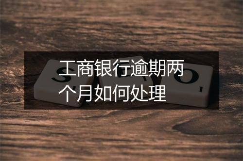 工商银行逾期两个月如何处理