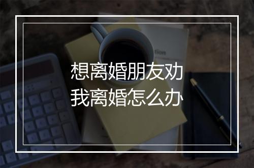 想离婚朋友劝我离婚怎么办