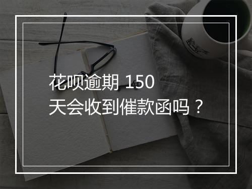 花呗逾期 150 天会收到催款函吗？