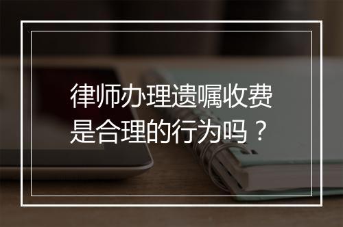 律师办理遗嘱收费是合理的行为吗？