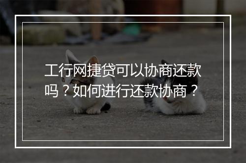 工行网捷贷可以协商还款吗？如何进行还款协商？