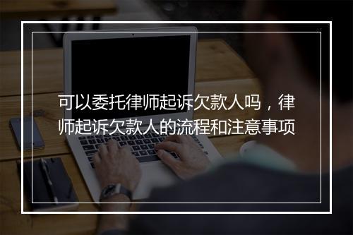 可以委托律师起诉欠款人吗，律师起诉欠款人的流程和注意事项