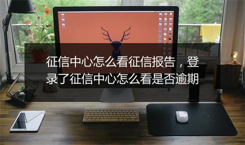 征信中心怎么看征信报告，登录了征信中心怎么看是否逾期