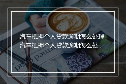 汽车抵押个人贷款逾期怎么处理 汽车抵押个人贷款逾期怎么处理应该采取哪些措施