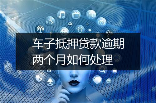 车子抵押贷款逾期两个月如何处理