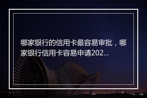 哪家银行的信用卡最容易审批，哪家银行信用卡容易申请2023