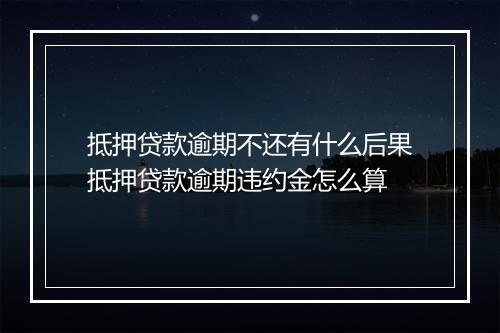 抵押贷款逾期不还有什么后果抵押贷款逾期违约金怎么算