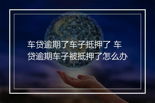 车贷逾期了车子抵押了 车贷逾期车子被抵押了怎么办