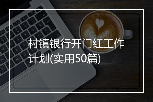 村镇银行开门红工作计划(实用50篇)
