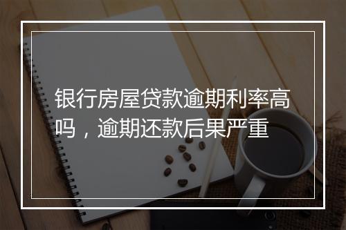 银行房屋贷款逾期利率高吗，逾期还款后果严重