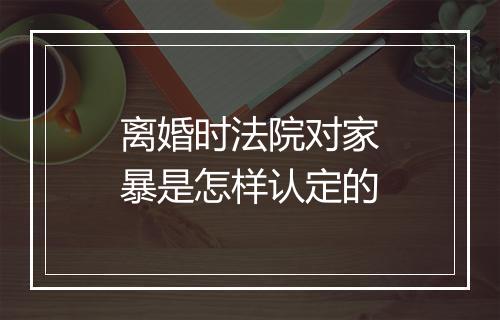 离婚时法院对家暴是怎样认定的