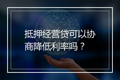 抵押经营贷可以协商降低利率吗？