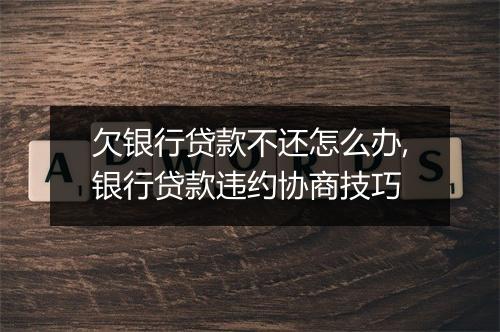 欠银行贷款不还怎么办,银行贷款违约协商技巧
