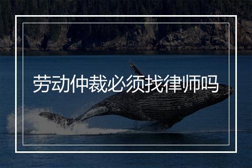 劳动仲裁必须找律师吗