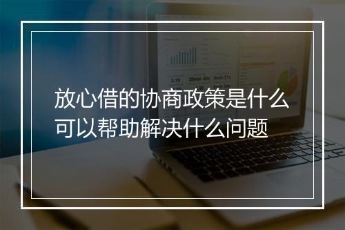 放心借的协商政策是什么可以帮助解决什么问题