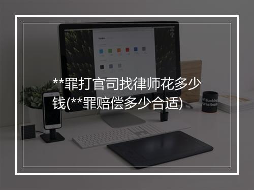 **罪打官司找律师花多少钱(**罪赔偿多少合适)