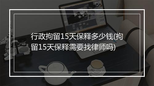 行政拘留15天保释多少钱(拘留15天保释需要找律师吗)