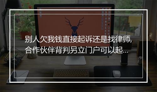 别人欠我钱直接起诉还是找律师,合作伙伴背判另立门户可以起诉吗