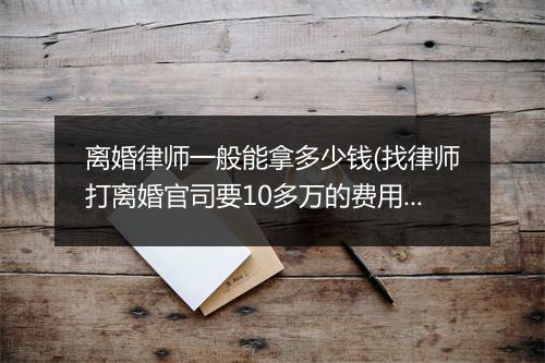 离婚律师一般能拿多少钱(找律师打离婚官司要10多万的费用)