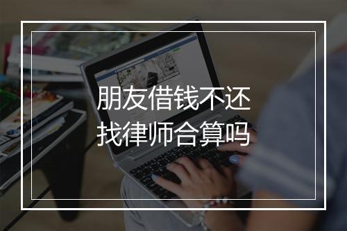 朋友借钱不还找律师合算吗