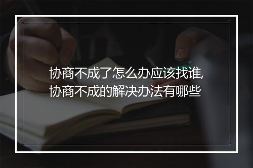 协商不成了怎么办应该找谁,协商不成的解决办法有哪些