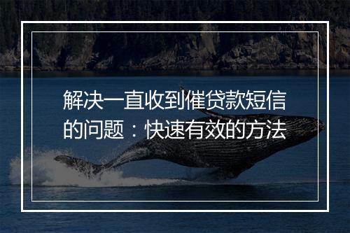 解决一直收到催贷款短信的问题：快速有效的方法