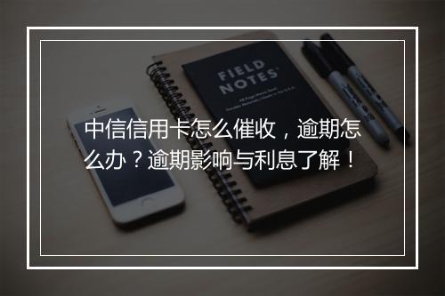 中信信用卡怎么催收，逾期怎么办？逾期影响与利息了解！