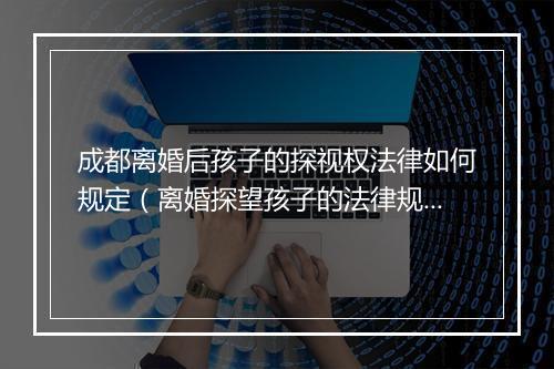 成都离婚后孩子的探视权法律如何规定（离婚探望孩子的法律规定）